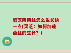 灵芝菌菌丝怎么生长快一点(灵芝：如何加速菌丝的生长？)