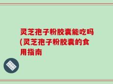 灵芝孢子粉胶囊能吃吗(灵芝孢子粉胶囊的食用指南