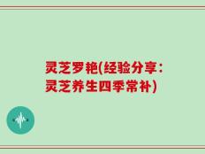 灵芝罗艳(经验分享：灵芝养生四季常补)