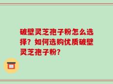 破壁灵芝孢子粉怎么选择？如何选购优质破壁灵芝孢子粉？