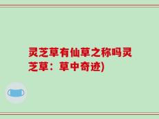 灵芝草有仙草之称吗灵芝草：草中奇迹)
