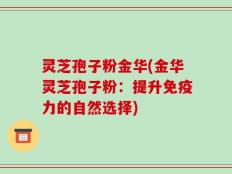 灵芝孢子粉金华(金华灵芝孢子粉：提升免疫力的自然选择)