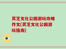 灵芝文化公园游玩攻略作文(灵芝文化公园游玩指南)
