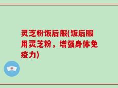 灵芝粉饭后服(饭后服用灵芝粉，增强身体免疫力)