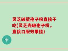 灵芝破壁孢子粉直接干吃(灵芝壳破孢子粉，直接口服效果佳)