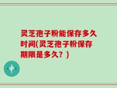 灵芝孢子粉能保存多久时间(灵芝孢子粉保存期限是多久？)