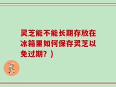 灵芝能不能长期存放在冰箱里如何保存灵芝以免过期？)