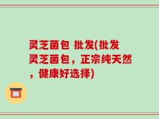 灵芝菌包 批发(批发灵芝菌包，正宗纯天然，健康好选择)