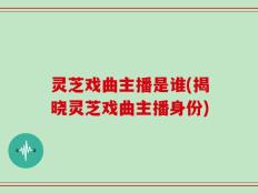 灵芝戏曲主播是谁(揭晓灵芝戏曲主播身份)