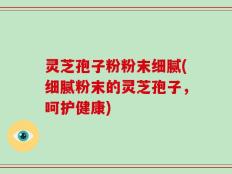灵芝孢子粉粉末细腻(细腻粉末的灵芝孢子，呵护健康)