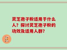 灵芝孢子粉适用于什么人？探讨灵芝孢子粉的功效及适用人群？