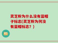 灵芝粉为什么没有蓝帽子标志(灵芝粉为何没有蓝帽标志？)