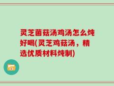 灵芝菌菇汤鸡汤怎么炖好喝(灵芝鸡菇汤，精选优质材料炖制)
