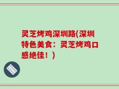 灵芝烤鸡深圳路(深圳特色美食：灵芝烤鸡口感绝佳！)