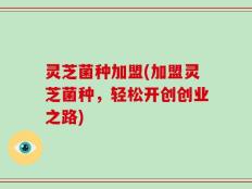 灵芝菌种加盟(加盟灵芝菌种，轻松开创创业之路)