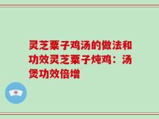 灵芝粟子鸡汤的做法和功效灵芝粟子炖鸡：汤煲功效倍增
