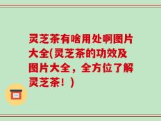 灵芝茶有啥用处啊图片大全(灵芝茶的功效及图片大全，全方位了解灵芝茶！)