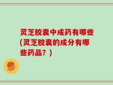 灵芝胶囊中成药有哪些(灵芝胶囊的成分有哪些药品？)
