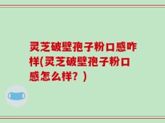 灵芝破壁孢子粉口感咋样(灵芝破壁孢子粉口感怎么样？)