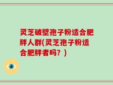 灵芝破壁孢子粉适合肥胖人群(灵芝孢子粉适合肥胖者吗？)