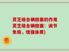 灵芝络合碘胶囊的作用灵芝络合碘胶囊：调节免疫，增强体质)