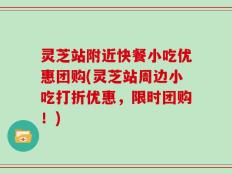 灵芝站附近快餐小吃优惠团购(灵芝站周边小吃打折优惠，限时团购！)