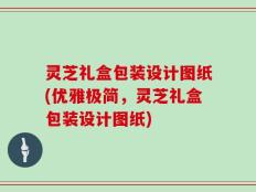 灵芝礼盒包装设计图纸(优雅极简，灵芝礼盒包装设计图纸)