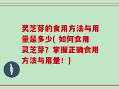 灵芝芽的食用方法与用量是多少( 如何食用灵芝芽？掌握正确食用方法与用量！)