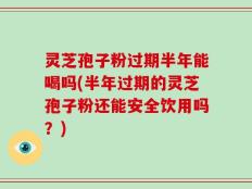 灵芝孢子粉过期半年能喝吗(半年过期的灵芝孢子粉还能安全饮用吗？)
