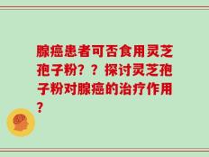 腺癌患者可否食用灵芝孢子粉？？探讨灵芝孢子粉对腺癌的治疗作用？