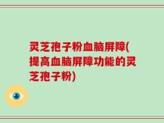 灵芝孢子粉血脑屏障(提高血脑屏障功能的灵芝孢子粉)