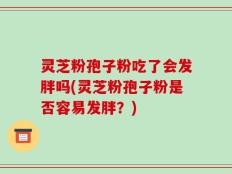 灵芝粉孢子粉吃了会发胖吗(灵芝粉孢子粉是否容易发胖？)