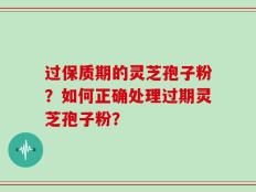 过保质期的灵芝孢子粉？如何正确处理过期灵芝孢子粉？