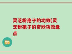 灵芝粉孢子的功效(灵芝粉孢子的奇妙功效盘点