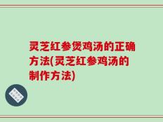 灵芝红参煲鸡汤的正确方法(灵芝红参鸡汤的制作方法)