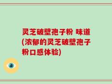 灵芝破壁孢子粉 味道(浓郁的灵芝破壁孢子粉口感体验)