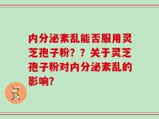 内分泌紊乱能否服用灵芝孢子粉？？关于灵芝孢子粉对内分泌紊乱的影响？