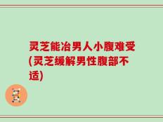 灵芝能冶男人小腹难受(灵芝缓解男性腹部不适)