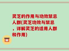 灵芝的作用与功效禁忌人群(灵芝功效与禁忌，详解灵芝的适用人群和作用)