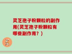 灵芝孢子粉颗粒的副作用(灵芝孢子粉颗粒有哪些副作用？)