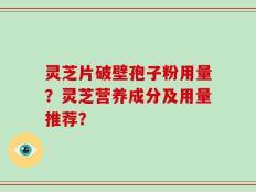 灵芝片破壁孢子粉用量？灵芝营养成分及用量推荐？