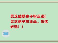灵芝破壁孢子粉正诺(灵芝孢子粉正品，价优必选！)