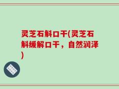 灵芝石斛口干(灵芝石斛缓解口干，自然润泽)