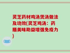 灵芝药材鸡汤煲汤做法及功效(灵芝鸡汤：药膳美味助益增强免疫力)