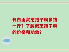 长白山灵芝孢子粉多钱一斤？了解灵芝孢子粉的价格和功效？