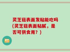 灵芝菇表面发粘能吃吗(灵芝菇表面粘腻，是否可供食用？)