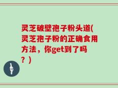 灵芝破壁孢子粉头道(灵芝孢子粉的正确食用方法，你get到了吗？)