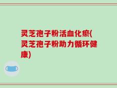 灵芝孢子粉活血化瘀(灵芝孢子粉助力循环健康)