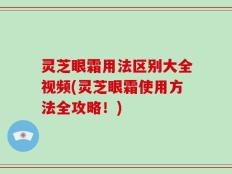 灵芝眼霜用法区别大全视频(灵芝眼霜使用方法全攻略！)