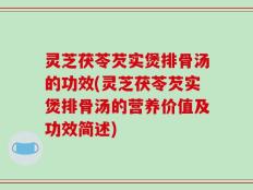 灵芝茯苓芡实煲排骨汤的功效(灵芝茯苓芡实煲排骨汤的营养价值及功效简述)